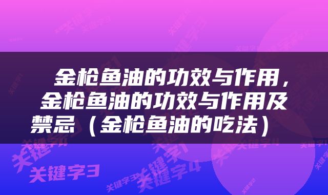  金枪鱼油的功效与作用，金枪鱼油的功效与作用及禁忌（金枪鱼油的吃法） 