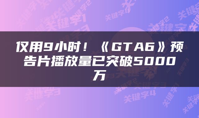 仅用9小时！《GTA6》预告片播放量已突破5000万