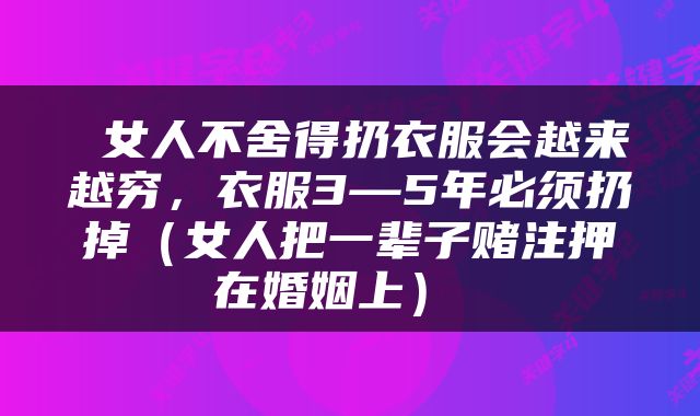  女人不舍得扔衣服会越来越穷，衣服3—5年必须扔掉（女人把一辈子赌注押在婚姻上） 