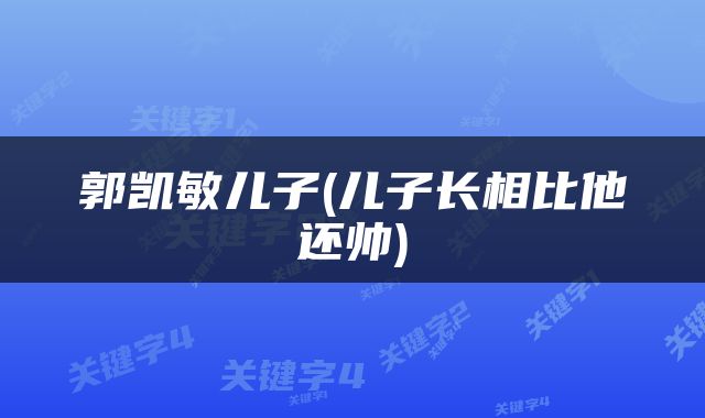 郭凯敏儿子(儿子长相比他还帅)