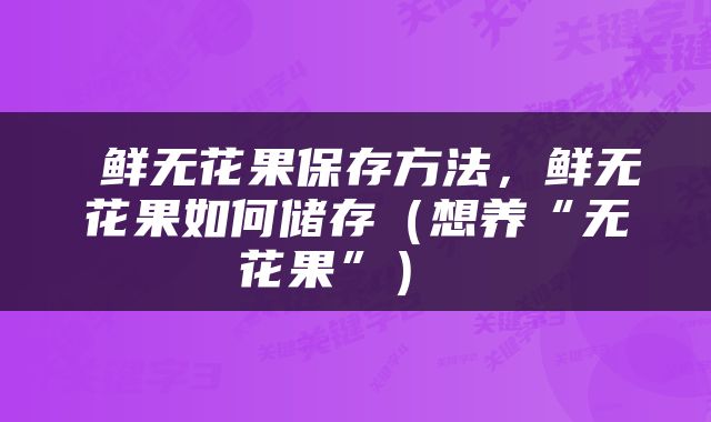  鲜无花果保存方法，鲜无花果如何储存（想养“无花果”） 