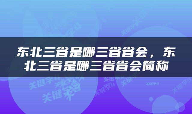 东北三省是哪三省省会，东北三省是哪三省省会简称