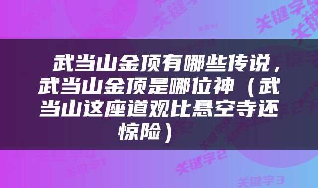  武当山金顶有哪些传说，武当山金顶是哪位神（武当山这座道观比悬空寺还惊险） 