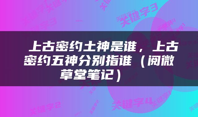  上古密约土神是谁，上古密约五神分别指谁（阅微草堂笔记） 
