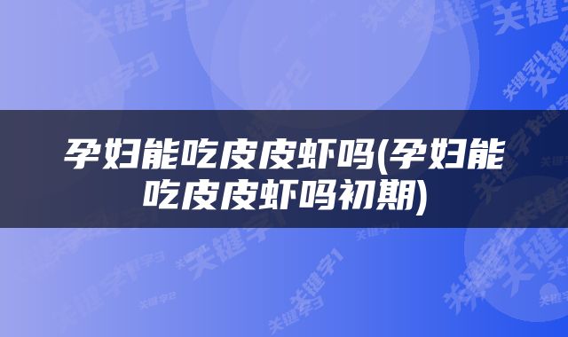 孕妇能吃皮皮虾吗(孕妇能吃皮皮虾吗初期)