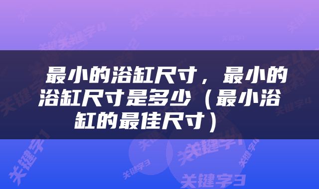  最小的浴缸尺寸，最小的浴缸尺寸是多少（最小浴缸的最佳尺寸） 