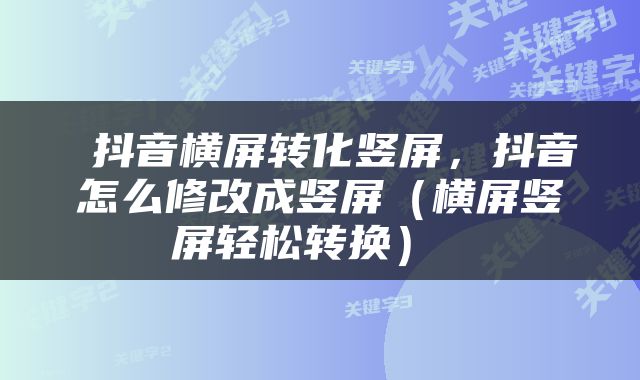  抖音横屏转化竖屏，抖音怎么修改成竖屏（横屏竖屏轻松转换） 
