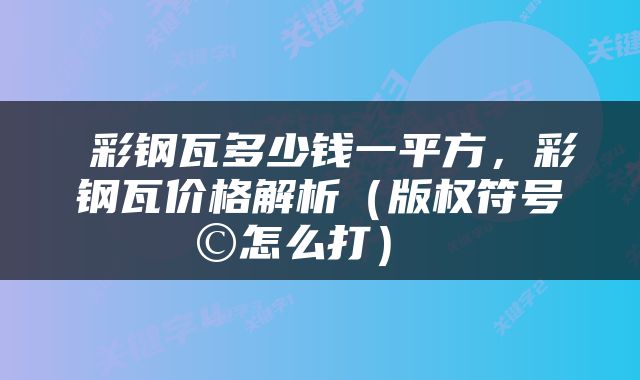  彩钢瓦多少钱一平方，彩钢瓦价格解析（版权符号©怎么打） 