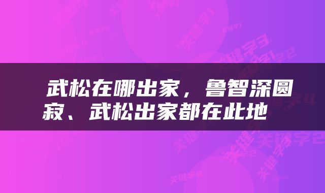  武松在哪出家，鲁智深圆寂、武松出家都在此地 