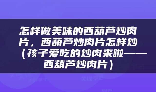 怎样做美味的西葫芦炒肉片，西葫芦炒肉片怎样炒（孩子爱吃的炒肉来啦——西葫芦炒肉片）