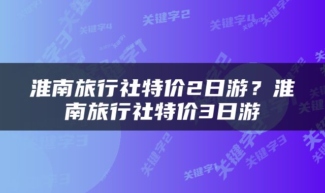 淮南旅行社特价2日游？淮南旅行社特价3日游