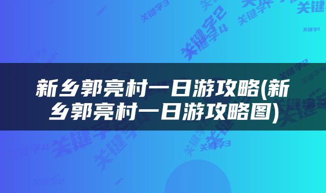 新乡郭亮村一日游攻略(新乡郭亮村一日游攻略图)