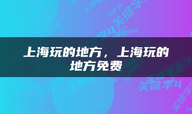 上海玩的地方，上海玩的地方免费