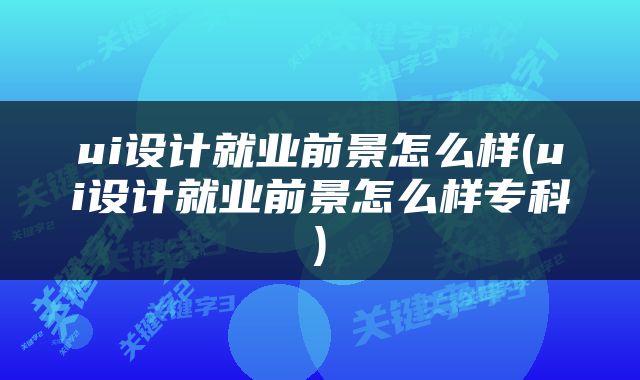 ui设计就业前景怎么样(ui设计就业前景怎么样专科)