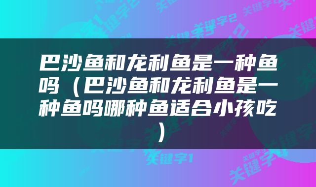 巴沙鱼和龙利鱼是一种鱼吗（巴沙鱼和龙利鱼是一种鱼吗哪种鱼适合小孩吃）