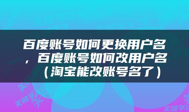 百度账号如何更换用户名，百度账号如何改用户名（淘宝能改账号名了）