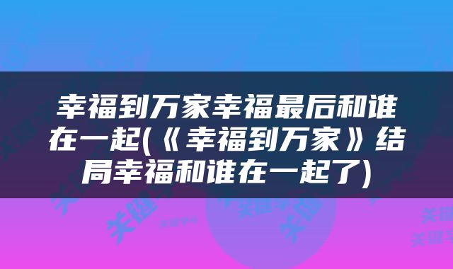 幸福到万家幸福最后和谁在一起(《幸福到万家》结局幸福和谁在一起了)