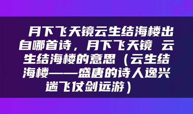  月下飞天镜云生结海楼出自哪首诗，月下飞天镜 云生结海楼的意思（云生结海楼——盛唐的诗人逸兴遄飞仗剑远游） 