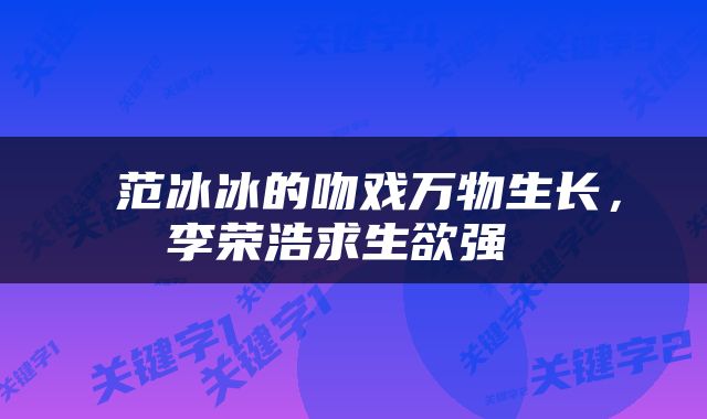  范冰冰的吻戏万物生长，李荣浩求生欲强 