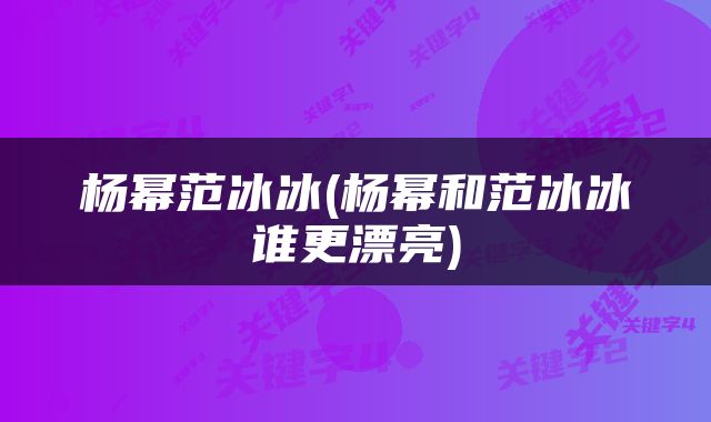 杨幂范冰冰(杨幂和范冰冰谁更漂亮)