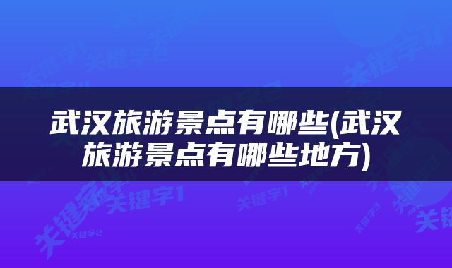 武汉旅游景点有哪些(武汉旅游景点有哪些地方)