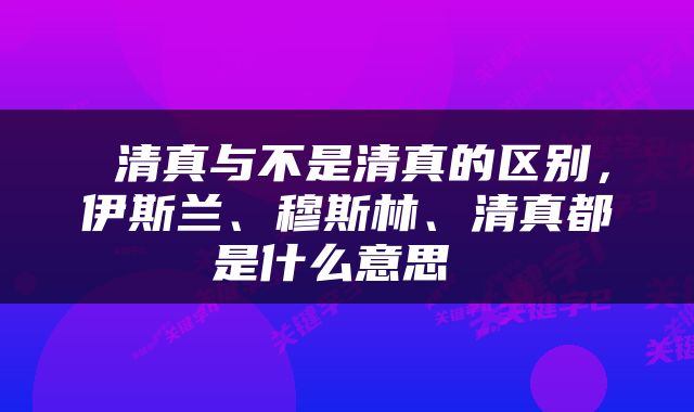  清真与不是清真的区别，伊斯兰、穆斯林、清真都是什么意思 
