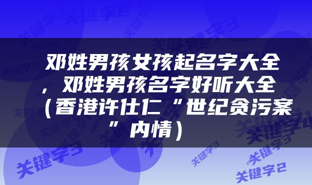  邓姓男孩女孩起名字大全，邓姓男孩名字好听大全（香港许仕仁“世纪贪污案”内情） 