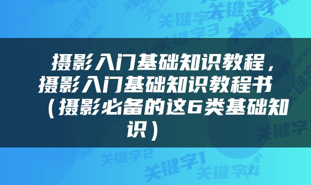  摄影入门基础知识教程，摄影入门基础知识教程书（摄影必备的这6类基础知识） 