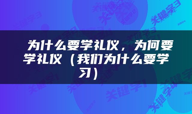 为什么要学礼仪，为何要学礼仪（我们为什么要学习） 