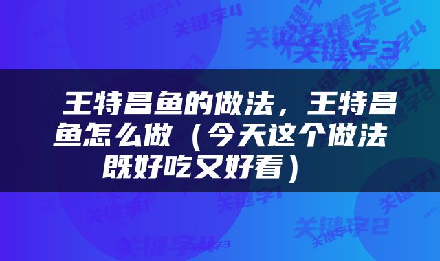  王特昌鱼的做法，王特昌鱼怎么做（今天这个做法既好吃又好看） 