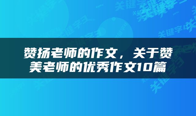 赞扬老师的作文，关于赞美老师的优秀作文10篇