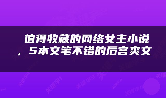  值得收藏的网络女主小说，5本文笔不错的后宫爽文 