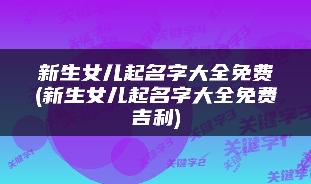 新生女儿起名字大全免费(新生女儿起名字大全免费吉利)