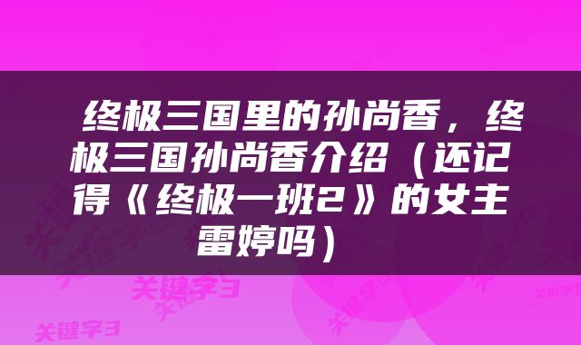  终极三国里的孙尚香，终极三国孙尚香介绍（还记得《终极一班2》的女主雷婷吗） 