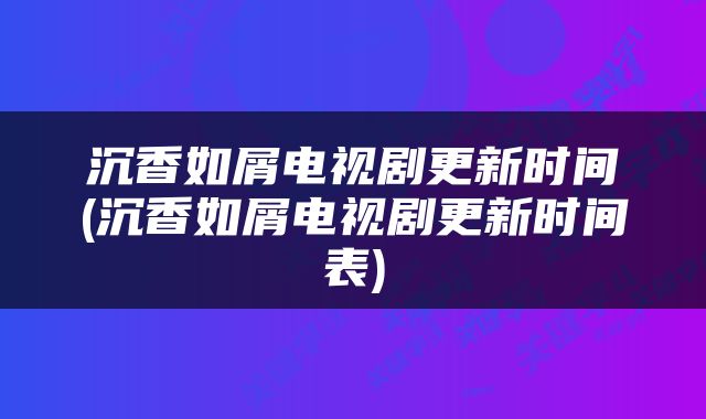 沉香如屑电视剧更新时间(沉香如屑电视剧更新时间表)