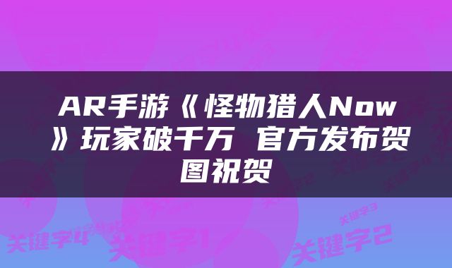 AR手游《怪物猎人Now》玩家破千万 官方发布贺图祝贺