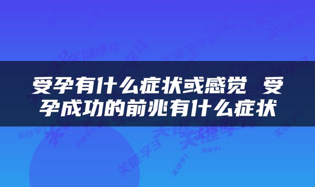 受孕有什么症状或感觉 受孕成功的前兆有什么症状