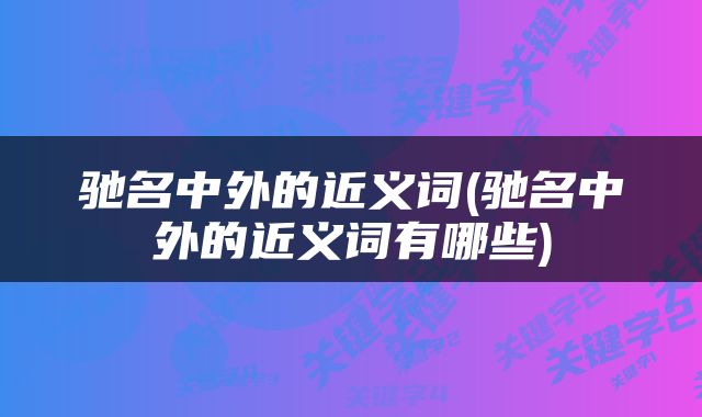 驰名中外的近义词(驰名中外的近义词有哪些)