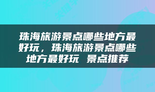 珠海旅游景点哪些地方最好玩，珠海旅游景点哪些地方最好玩 景点推荐