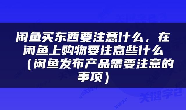 闲鱼买东西要注意什么，在闲鱼上购物要注意些什么（闲鱼发布产品需要注意的事项）