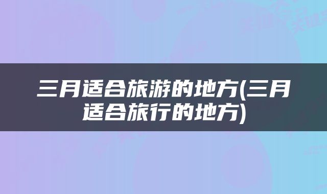 三月适合旅游的地方(三月适合旅行的地方)
