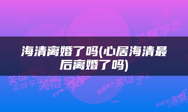 海清离婚了吗(心居海清最后离婚了吗)