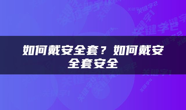 如何戴安全套？如何戴安全套安全