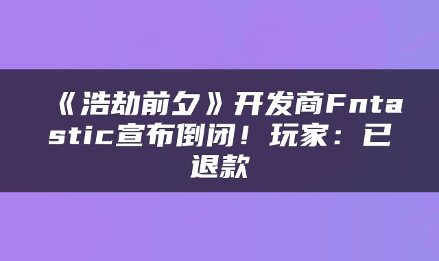 《浩劫前夕》开发商Fntastic宣布倒闭！玩家：已退款