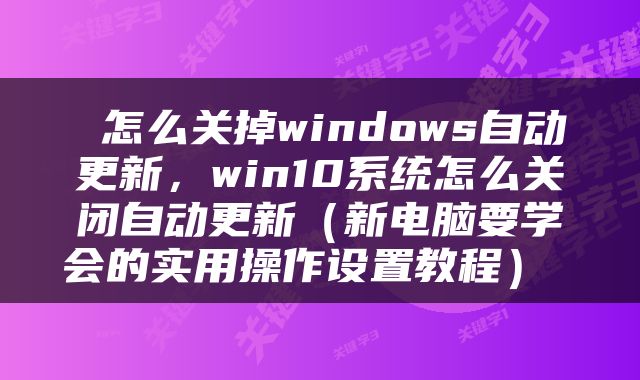  怎么关掉windows自动更新，win10系统怎么关闭自动更新（新电脑要学会的实用操作设置教程） 