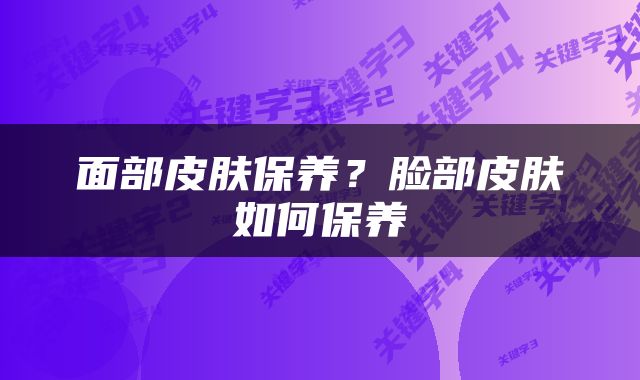 面部皮肤保养？脸部皮肤如何保养