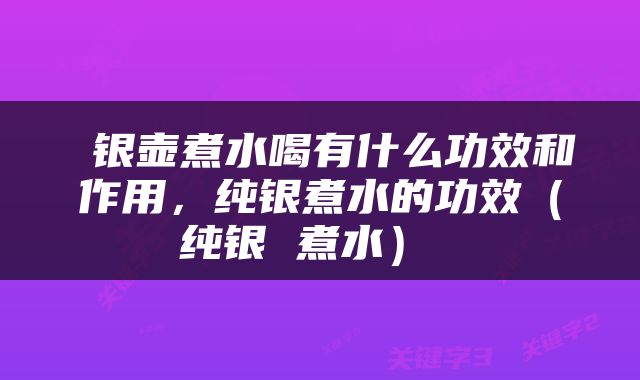  银壶煮水喝有什么功效和作用，纯银煮水的功效（纯银 煮水） 