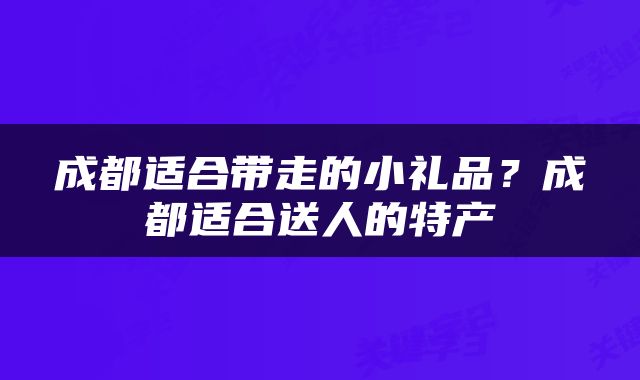 成都适合带走的小礼品？成都适合送人的特产