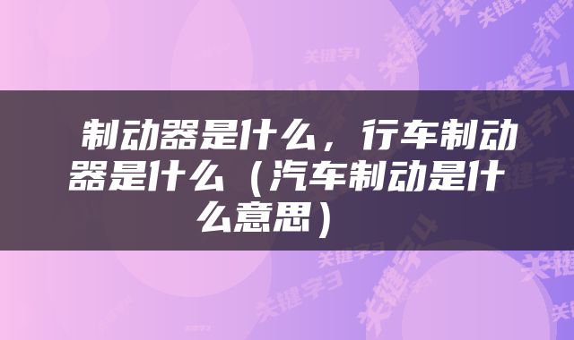  制动器是什么，行车制动器是什么（汽车制动是什么意思） 