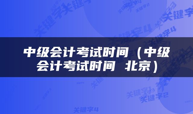中级会计考试时间（中级会计考试时间 北京）